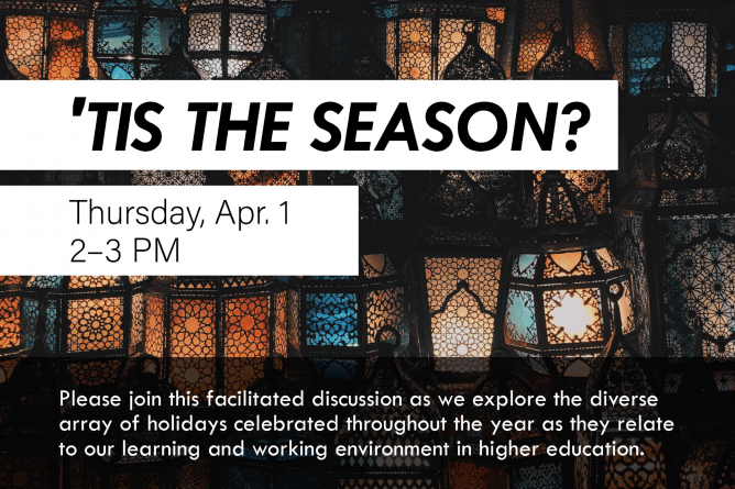 ‘Tis the Season? Thursday, April 1. 2–3 p.m. Please join this facilitated discussion as we explore the diverse array of holidays celebrated throughout the year as they relate to our learning and working environment in higher education.